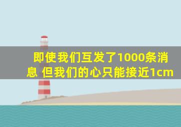 即使我们互发了1000条消息 但我们的心只能接近1cm